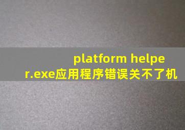 platform helper.exe应用程序错误关不了机